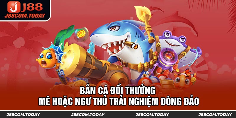 Bắn Cá Đổi Thưởng Mê Hoặc Ngư Thủ Trải Nghiệm Đông Đảo